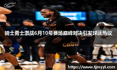 骑士勇士激战6月10号赛场巅峰对决引发球迷热议