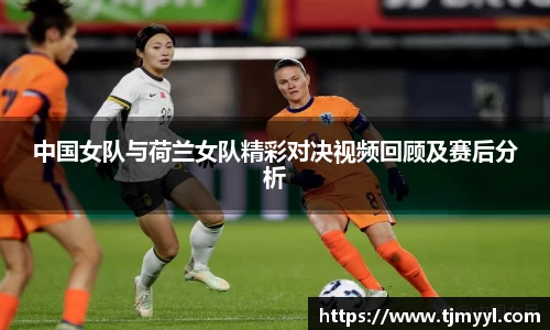 中国女队与荷兰女队精彩对决视频回顾及赛后分析