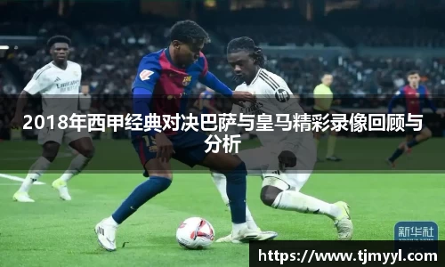 2018年西甲经典对决巴萨与皇马精彩录像回顾与分析