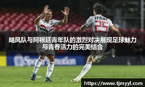 飓风队与阿根廷青年队的激烈对决展现足球魅力与青春活力的完美结合